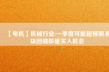 【電機(jī)】機(jī)械行業(yè):一季度可能超預(yù)期,板塊回調(diào)即是買入機(jī)會(huì) - TECO東元電機(jī) | 變頻器·伺服電機(jī)·減速機(jī)·電機(jī)解決方案