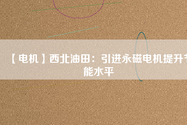 【電機】西北油田:引進(jìn)永磁電機提升節(jié)能水平 - TECO東元電機 | 變頻器·伺服電機·減速機·電機解決方案