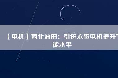【電機】西北油田:引進(jìn)永磁電機提升節(jié)能水平 - TECO東元電機 | 變頻器·伺服電機·減速機·電機解決方案