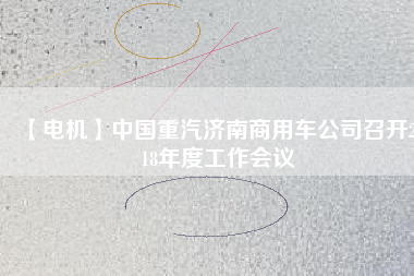 【電機(jī)】中國重汽濟(jì)南商用車公司召開2018年度工作會(huì)議 - TECO東元電機(jī) | 變頻器·伺服電機(jī)·減速機(jī)·電機(jī)解決方案