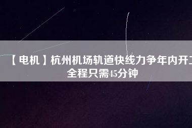 【電機(jī)】杭州機(jī)場(chǎng)軌道快線力爭(zhēng)年內(nèi)開(kāi)工 全程只需45分鐘 - TECO東元電機(jī) | 變頻器·伺服電機(jī)·減速機(jī)·電機(jī)解決方案