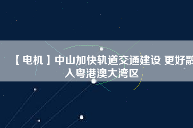 【電機】中山加快軌道交通建設 更好融入粵港澳大灣區(qū) - TECO東元電機 | 變頻器·伺服電機·減速機·電機解決方案