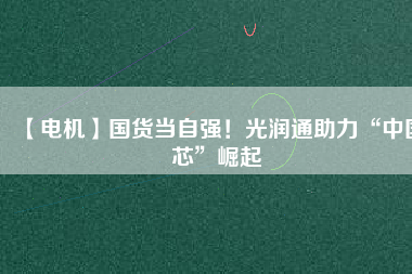 【電機】國貨當(dāng)自強！光潤通助力“中國芯”崛起 - TECO東元電機 | 變頻器·伺服電機·減速機·電機解決方案