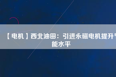 【電機】西北油田:引進(jìn)永磁電機提升節(jié)能水平 - TECO東元電機 | 變頻器·伺服電機·減速機·電機解決方案