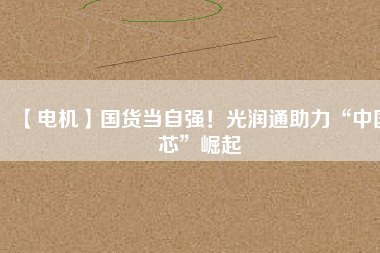 【電機】國貨當(dāng)自強！光潤通助力“中國芯”崛起 - TECO東元電機 | 變頻器·伺服電機·減速機·電機解決方案
