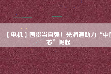 【電機】國貨當(dāng)自強！光潤通助力“中國芯”崛起 - TECO東元電機 | 變頻器·伺服電機·減速機·電機解決方案