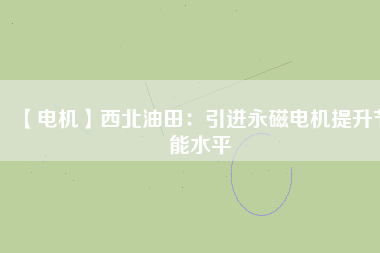 【電機】西北油田:引進(jìn)永磁電機提升節(jié)能水平 - TECO東元電機 | 變頻器·伺服電機·減速機·電機解決方案
