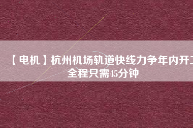 【電機(jī)】杭州機(jī)場(chǎng)軌道快線力爭(zhēng)年內(nèi)開(kāi)工 全程只需45分鐘 - TECO東元電機(jī) | 變頻器·伺服電機(jī)·減速機(jī)·電機(jī)解決方案