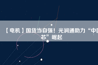 【電機】國貨當(dāng)自強！光潤通助力“中國芯”崛起 - TECO東元電機 | 變頻器·伺服電機·減速機·電機解決方案