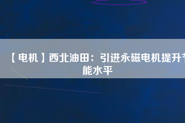 【電機】西北油田:引進(jìn)永磁電機提升節(jié)能水平 - TECO東元電機 | 變頻器·伺服電機·減速機·電機解決方案