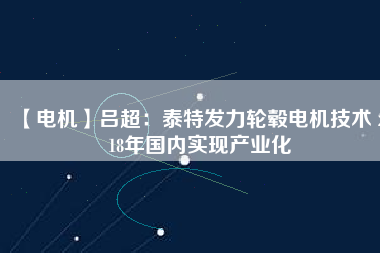 【電機】呂超：泰特發(fā)力輪轂電機技術(shù) 2018年國內(nèi)實現(xiàn)產(chǎn)業(yè)化 - TECO東元電機 | 變頻器·伺服電機·減速機·電機解決方案
