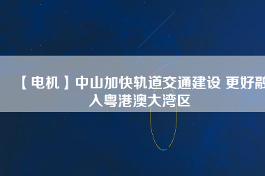 【電機】中山加快軌道交通建設 更好融入粵港澳大灣區(qū) - TECO東元電機 | 變頻器·伺服電機·減速機·電機解決方案