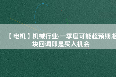 【電機(jī)】機(jī)械行業(yè):一季度可能超預(yù)期,板塊回調(diào)即是買入機(jī)會(huì) - TECO東元電機(jī) | 變頻器·伺服電機(jī)·減速機(jī)·電機(jī)解決方案