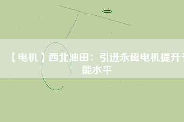 【電機】西北油田:引進(jìn)永磁電機提升節(jié)能水平 - TECO東元電機 | 變頻器·伺服電機·減速機·電機解決方案