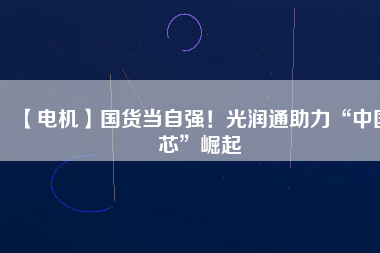 【電機】國貨當(dāng)自強！光潤通助力“中國芯”崛起 - TECO東元電機 | 變頻器·伺服電機·減速機·電機解決方案