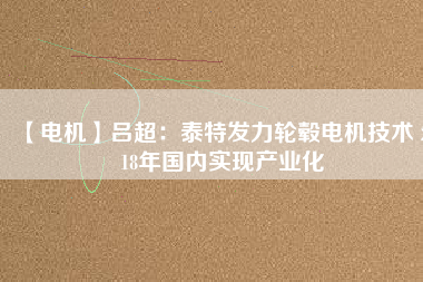 【電機】呂超：泰特發(fā)力輪轂電機技術(shù) 2018年國內(nèi)實現(xiàn)產(chǎn)業(yè)化 - TECO東元電機 | 變頻器·伺服電機·減速機·電機解決方案