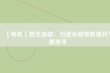 【電機】西北油田:引進(jìn)永磁電機提升節(jié)能水平 - TECO東元電機 | 變頻器·伺服電機·減速機·電機解決方案