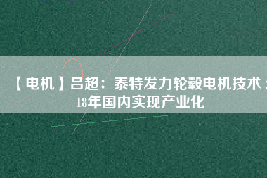 【電機】呂超：泰特發(fā)力輪轂電機技術(shù) 2018年國內(nèi)實現(xiàn)產(chǎn)業(yè)化 - TECO東元電機 | 變頻器·伺服電機·減速機·電機解決方案