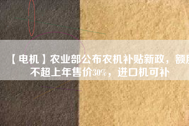 【電機(jī)】農(nóng)業(yè)部公布農(nóng)機(jī)補(bǔ)貼新政，額度不超上年售價(jià)30%，進(jìn)口機(jī)可補(bǔ) - TECO東元電機(jī) | 變頻器·伺服電機(jī)·減速機(jī)·電機(jī)解決方案