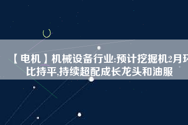 【電機(jī)】機(jī)械設(shè)備行業(yè):預(yù)計(jì)挖掘機(jī)2月環(huán)比持平,持續(xù)超配成長(zhǎng)龍頭和油服 - TECO東元電機(jī) | 變頻器·伺服電機(jī)·減速機(jī)·電機(jī)解決方案
