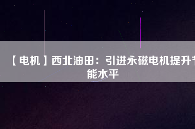 【電機】西北油田:引進(jìn)永磁電機提升節(jié)能水平 - TECO東元電機 | 變頻器·伺服電機·減速機·電機解決方案