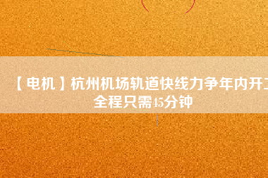 【電機(jī)】杭州機(jī)場(chǎng)軌道快線力爭(zhēng)年內(nèi)開(kāi)工 全程只需45分鐘 - TECO東元電機(jī) | 變頻器·伺服電機(jī)·減速機(jī)·電機(jī)解決方案