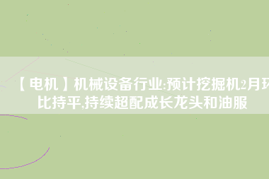 【電機(jī)】機(jī)械設(shè)備行業(yè):預(yù)計(jì)挖掘機(jī)2月環(huán)比持平,持續(xù)超配成長(zhǎng)龍頭和油服 - TECO東元電機(jī) | 變頻器·伺服電機(jī)·減速機(jī)·電機(jī)解決方案