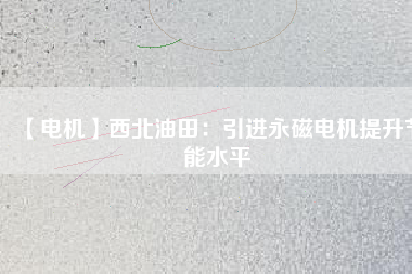 【電機】西北油田:引進(jìn)永磁電機提升節(jié)能水平 - TECO東元電機 | 變頻器·伺服電機·減速機·電機解決方案