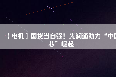 【電機】國貨當(dāng)自強！光潤通助力“中國芯”崛起 - TECO東元電機 | 變頻器·伺服電機·減速機·電機解決方案