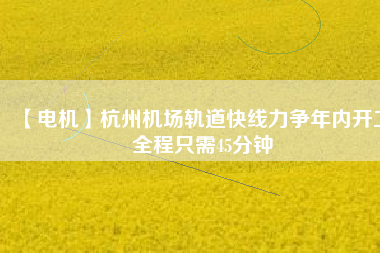 【電機(jī)】杭州機(jī)場(chǎng)軌道快線力爭(zhēng)年內(nèi)開(kāi)工 全程只需45分鐘 - TECO東元電機(jī) | 變頻器·伺服電機(jī)·減速機(jī)·電機(jī)解決方案