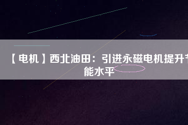 【電機】西北油田:引進(jìn)永磁電機提升節(jié)能水平 - TECO東元電機 | 變頻器·伺服電機·減速機·電機解決方案