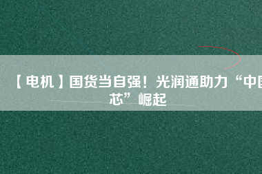 【電機】國貨當(dāng)自強！光潤通助力“中國芯”崛起 - TECO東元電機 | 變頻器·伺服電機·減速機·電機解決方案