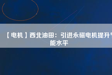 【電機】西北油田:引進(jìn)永磁電機提升節(jié)能水平 - TECO東元電機 | 變頻器·伺服電機·減速機·電機解決方案