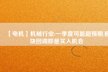 【電機(jī)】機(jī)械行業(yè):一季度可能超預(yù)期,板塊回調(diào)即是買入機(jī)會(huì) - TECO東元電機(jī) | 變頻器·伺服電機(jī)·減速機(jī)·電機(jī)解決方案