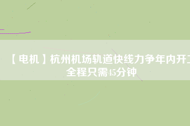 【電機(jī)】杭州機(jī)場(chǎng)軌道快線力爭(zhēng)年內(nèi)開(kāi)工 全程只需45分鐘 - TECO東元電機(jī) | 變頻器·伺服電機(jī)·減速機(jī)·電機(jī)解決方案