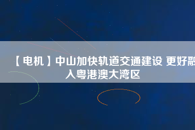 【電機】中山加快軌道交通建設 更好融入粵港澳大灣區(qū) - TECO東元電機 | 變頻器·伺服電機·減速機·電機解決方案