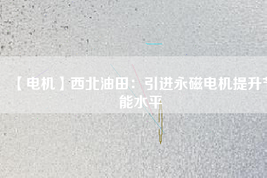 【電機】西北油田:引進(jìn)永磁電機提升節(jié)能水平 - TECO東元電機 | 變頻器·伺服電機·減速機·電機解決方案