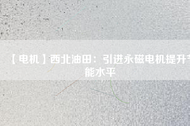 【電機】西北油田:引進(jìn)永磁電機提升節(jié)能水平 - TECO東元電機 | 變頻器·伺服電機·減速機·電機解決方案