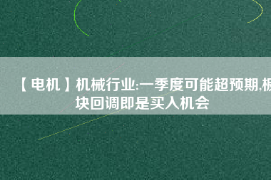 【電機(jī)】機(jī)械行業(yè):一季度可能超預(yù)期,板塊回調(diào)即是買入機(jī)會(huì) - TECO東元電機(jī) | 變頻器·伺服電機(jī)·減速機(jī)·電機(jī)解決方案