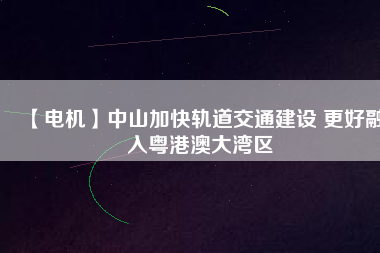 【電機】中山加快軌道交通建設 更好融入粵港澳大灣區(qū) - TECO東元電機 | 變頻器·伺服電機·減速機·電機解決方案