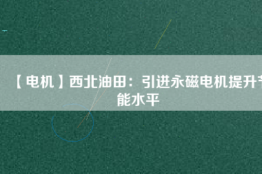 【電機】西北油田:引進(jìn)永磁電機提升節(jié)能水平 - TECO東元電機 | 變頻器·伺服電機·減速機·電機解決方案