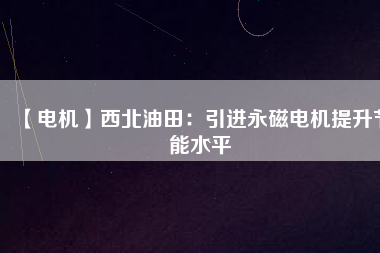 【電機】西北油田:引進(jìn)永磁電機提升節(jié)能水平 - TECO東元電機 | 變頻器·伺服電機·減速機·電機解決方案