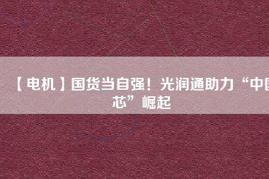 【電機】國貨當(dāng)自強！光潤通助力“中國芯”崛起 - TECO東元電機 | 變頻器·伺服電機·減速機·電機解決方案