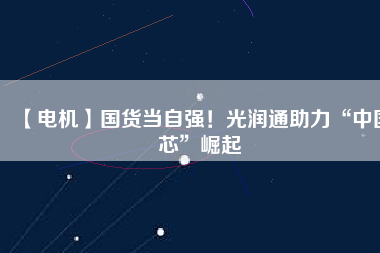 【電機】國貨當(dāng)自強！光潤通助力“中國芯”崛起 - TECO東元電機 | 變頻器·伺服電機·減速機·電機解決方案
