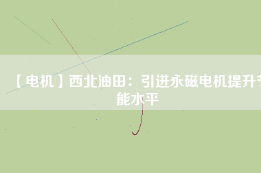 【電機】西北油田:引進(jìn)永磁電機提升節(jié)能水平 - TECO東元電機 | 變頻器·伺服電機·減速機·電機解決方案