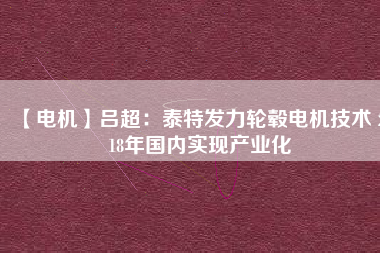 【電機】呂超：泰特發(fā)力輪轂電機技術(shù) 2018年國內(nèi)實現(xiàn)產(chǎn)業(yè)化 - TECO東元電機 | 變頻器·伺服電機·減速機·電機解決方案