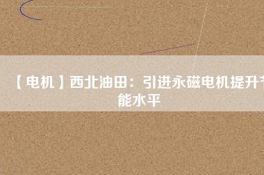 【電機】西北油田:引進(jìn)永磁電機提升節(jié)能水平 - TECO東元電機 | 變頻器·伺服電機·減速機·電機解決方案