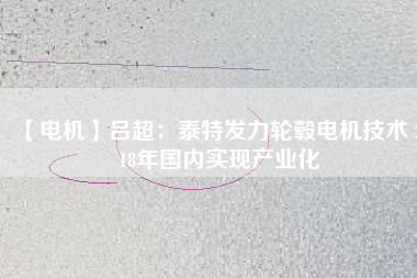 【電機】呂超：泰特發(fā)力輪轂電機技術(shù) 2018年國內(nèi)實現(xiàn)產(chǎn)業(yè)化 - TECO東元電機 | 變頻器·伺服電機·減速機·電機解決方案