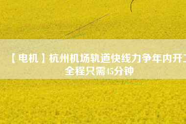 【電機(jī)】杭州機(jī)場(chǎng)軌道快線力爭(zhēng)年內(nèi)開(kāi)工 全程只需45分鐘 - TECO東元電機(jī) | 變頻器·伺服電機(jī)·減速機(jī)·電機(jī)解決方案