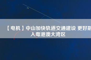 【電機】中山加快軌道交通建設 更好融入粵港澳大灣區(qū) - TECO東元電機 | 變頻器·伺服電機·減速機·電機解決方案